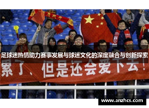 足球迷热情助力赛事发展与球迷文化的深度融合与创新探索