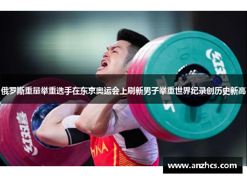 俄罗斯重量举重选手在东京奥运会上刷新男子举重世界纪录创历史新高