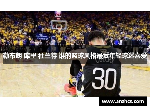 勒布朗 库里 杜兰特 谁的篮球风格最受年轻球迷喜爱