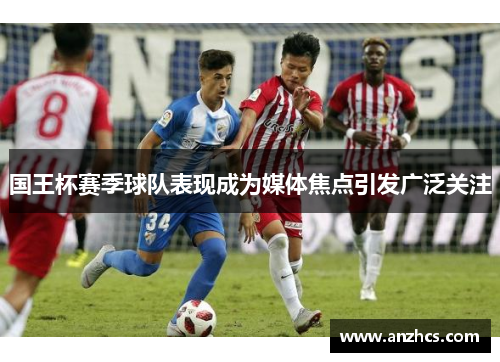 国王杯赛季球队表现成为媒体焦点引发广泛关注