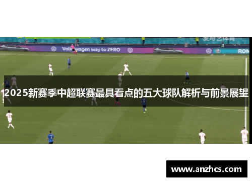 2025新赛季中超联赛最具看点的五大球队解析与前景展望