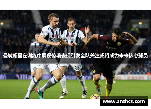 曼城新星在训练中展现惊艳表现引发全队关注或将成为未来核心球员