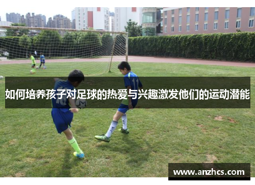 如何培养孩子对足球的热爱与兴趣激发他们的运动潜能