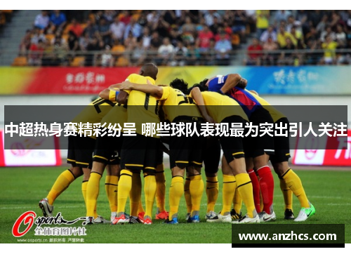 中超热身赛精彩纷呈 哪些球队表现最为突出引人关注