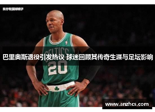 巴里奥斯退役引发热议 球迷回顾其传奇生涯与足坛影响
