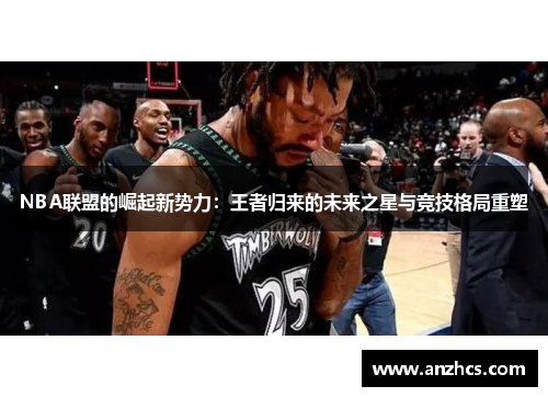 NBA联盟的崛起新势力：王者归来的未来之星与竞技格局重塑