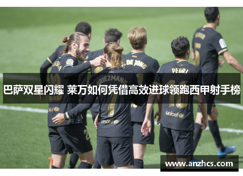 巴萨双星闪耀 莱万如何凭借高效进球领跑西甲射手榜