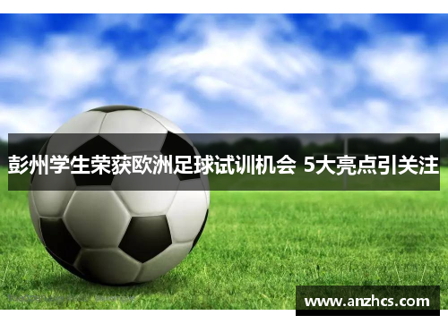 彭州学生荣获欧洲足球试训机会 5大亮点引关注