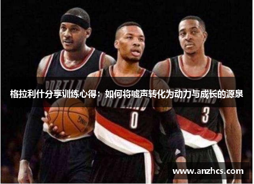 格拉利什分享训练心得：如何将嘘声转化为动力与成长的源泉
