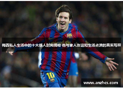 梅西私人生活中的十大感人时刻揭秘 他与家人友谊和生活点滴的真实写照