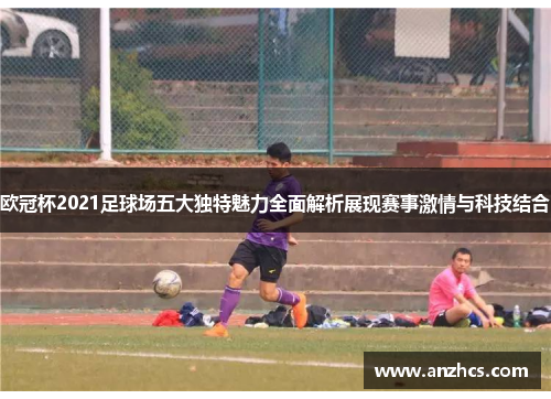 欧冠杯2021足球场五大独特魅力全面解析展现赛事激情与科技结合
