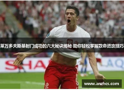 莱万多夫斯基射门成功的六大秘诀揭秘 助你轻松掌握致命进攻技巧