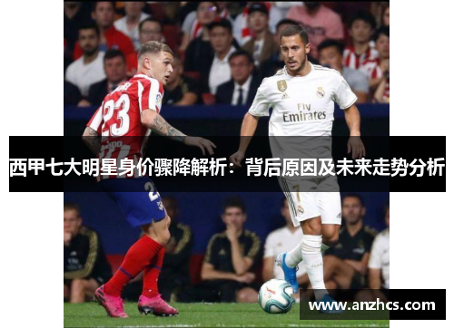 西甲七大明星身价骤降解析：背后原因及未来走势分析