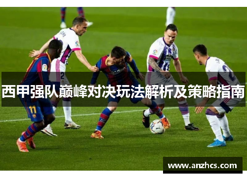 西甲强队巅峰对决玩法解析及策略指南