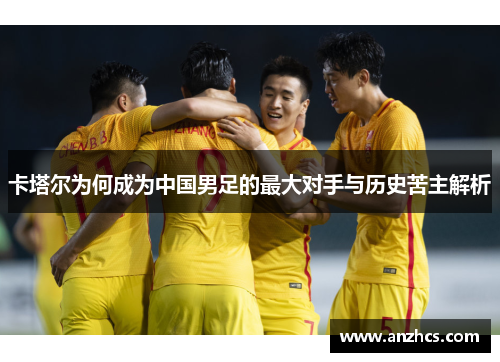 卡塔尔为何成为中国男足的最大对手与历史苦主解析