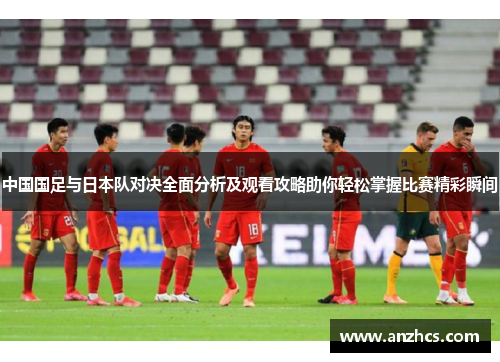 中国国足与日本队对决全面分析及观看攻略助你轻松掌握比赛精彩瞬间