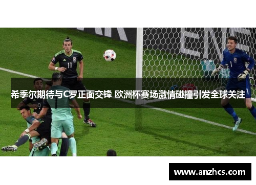 希季尔期待与C罗正面交锋 欧洲杯赛场激情碰撞引发全球关注