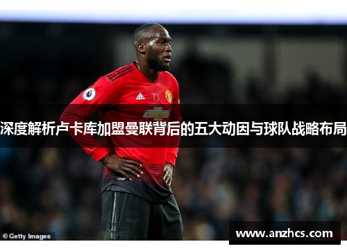 深度解析卢卡库加盟曼联背后的五大动因与球队战略布局