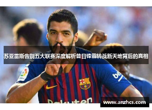 苏亚雷斯告别五大联赛深度解析昔日锋霸转战新天地背后的真相 苏亚雷斯告别五大联赛深度解析昔日锋霸转战新天地背后的真相