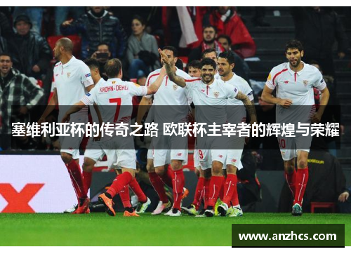 塞维利亚杯的传奇之路 欧联杯主宰者的辉煌与荣耀 塞维利亚杯的传奇之路 欧联杯主宰者的辉煌与荣耀