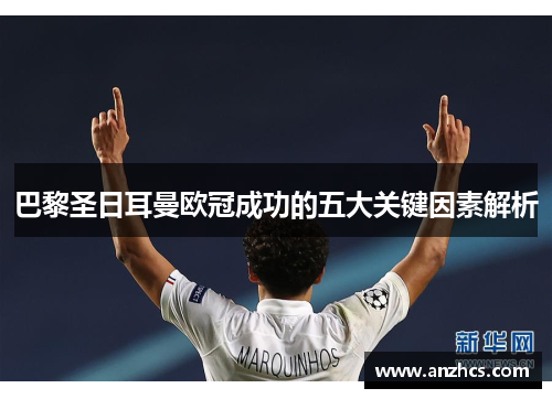 巴黎圣日耳曼欧冠成功的五大关键因素解析 巴黎圣日耳曼欧冠成功的五大关键因素解析